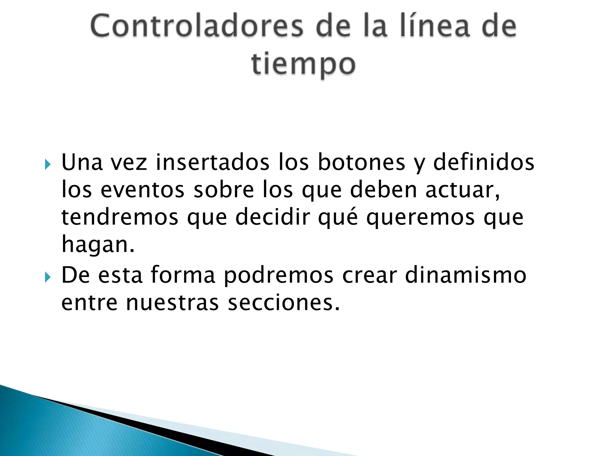    Una vez insertados los botones y definidos
    los eventos sobre los que deben actuar,
    tendremos que decidir qué queremos que
    hagan.
   De esta forma podremos crear dinamismo
    entre nuestras secciones.
 
