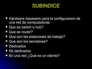 SUBINDICE Hardware necesario para la configuracion de una red de computadoras Que es switch o hub? Que es router? Que son las estaciones de trabajo? Que son los servidores? Dedicados  No dedicados  En una red ¿Qué es un cliente? 