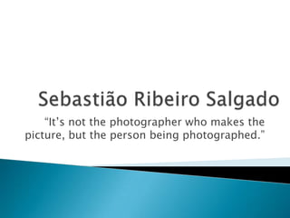 “It’s not the photographer who makes the
picture, but the person being photographed.”
 