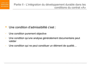 Partie II - L’intégration du développement durable dans les
                                           conditions du contrat «A»




 Une condition d’admissibilité c’est :

-   Une condition purement objective
-   Une condition qu’une analyse généralement documentaire peut
    valider
-   Une condition qui ne peut constituer un élément de qualité…
 