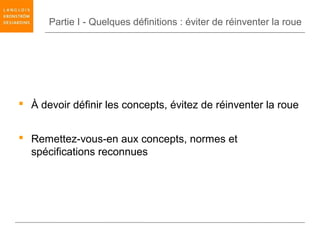 Partie I - Quelques définitions : éviter de réinventer la roue




 À devoir définir les concepts, évitez de réinventer la roue


 Remettez-vous-en aux concepts, normes et
  spécifications reconnues
 