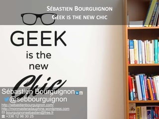 SÉBASTIEN BOURGUIGNON
GEEK IS THE NEW CHIC
Sébastien Bourguignon
@sebbourguignon
http://sebastienbourguignon.com/
http://monmasteradauphine.wordpress.com
✉ bourguignonsebastien@free.fr
☎ +336 12 96 30 25
 