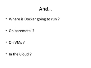 And…
• Where is Docker going to run ?
• On baremetal ?
• On VMs ?
• In the Cloud ?
 