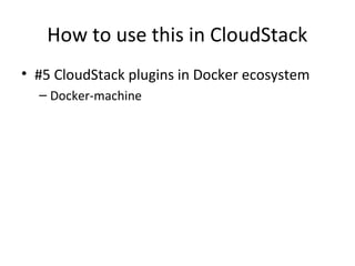 How to use this in CloudStack
• #5 CloudStack plugins in Docker ecosystem
– Docker-machine
 