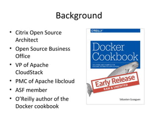 Background
• Citrix Open Source
Architect
• Open Source Business
Office
• VP of Apache
CloudStack
• PMC of Apache libcloud
• ASF member
• O’Reilly author of the
Docker cookbook
 