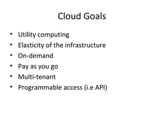 Cloud Goals
• Utility computing
• Elasticity of the infrastructure
• On-demand
• Pay as you go
• Multi-tenant
• Programmable access (i.e API)
 