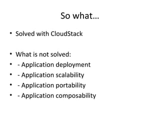 So what…
• Solved with CloudStack
• What is not solved:
• - Application deployment
• - Application scalability
• - Application portability
• - Application composability
 