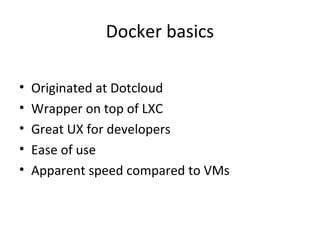 Docker basics
• Originated at Dotcloud
• Wrapper on top of LXC
• Great UX for developers
• Ease of use
• Apparent speed compared to VMs
 