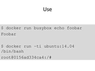 Use
$ docker run busybox echo foobar
Foobar
$ docker run –ti ubuntu:14.04
/bin/bash
root@0156ad334ca4:/#
 