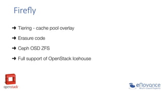 Fireﬂy  
➜  Tiering - cache pool overlay
➜  Erasure code
➜  Ceph OSD ZFS
➜  Full support of OpenStack Icehouse

 