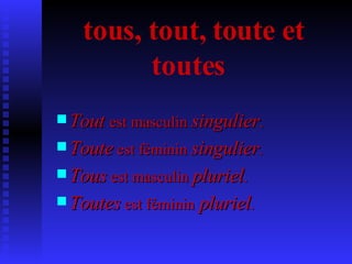 tous, tout, toute et toutes   Tout  est masculin  singulier . Toute  est féminin  singulier . Tous  est masculin  pluriel . Toutes  est féminin  pluriel .  