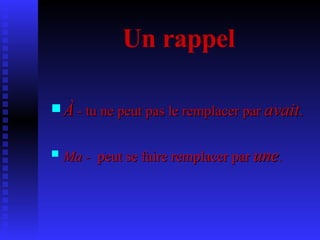 À  - tu ne peut pas le remplacer par  avait . Ma -  peut se faire remplacer par  une . Un rappel   
