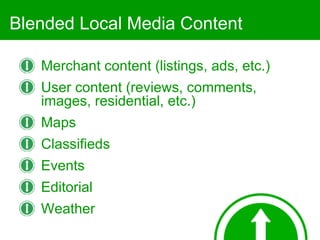Blended Local Media Content Merchant content (listings, ads, etc.) User content (reviews, comments, images, residential, etc.) Maps Classifieds Events Editorial Weather 