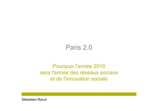 Paris 2.0

                 Pourquoi l'année 2010
           sera l'année des réseaux sociaux
               et de l'innovation sociale


Sébastien Ravut
 