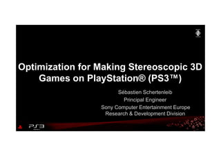 Sébastien Schertenleib
Principal Engineer
Sony Computer Entertainment Europe
Research & Development Division
Optimization for Making Stereoscopic 3D
Games on PlayStation® (PS3™)
 