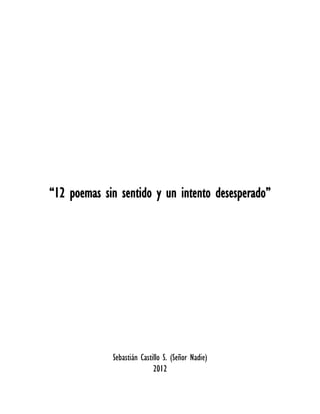 “12 poemas sin sentido y un intento desesperado”




             Sebastián Castillo S. (Señor Nadie)
                            2012
 