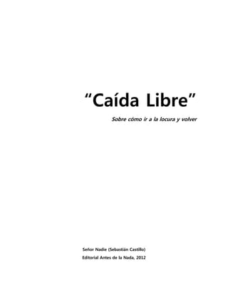 “Caída Libre”
              Sobre cómo ir a la locura y volver




Señor Nadie (Sebastián Castillo)
Editorial Antes de la Nada, 2012
 