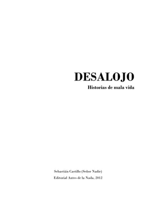 DESALOJO
                      Historias de mala vida




Sebastián Castillo (Señor Nadie)
Editorial Antes de la Nada, 2012
 