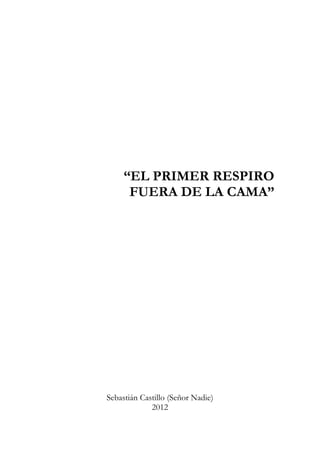 “EL PRIMER RESPIRO
      FUERA DE LA CAMA”




Sebastián Castillo (Señor Nadie)
             2012
 