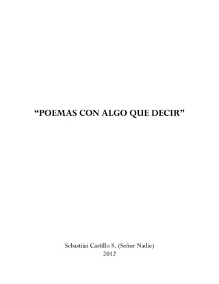 “POEMAS CON ALGO QUE DECIR”




     Sebastián Castillo S. (Señor Nadie)
                    2012
 