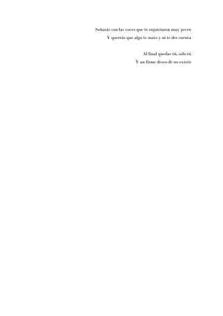 Soñarás con las voces que te enjuiciaron muy joven
     Y querrás que algo te mate y ni te des cuenta


                        Al final quedas tú, solo tú
                    Y un firme deseo de no existir
 