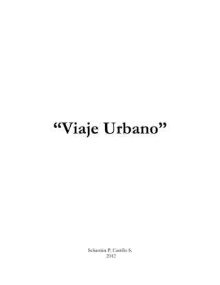 “Viaje Urbano”




    Sebastián P. Castillo S.
             2012
 