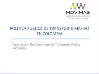 POLITICA PUBLICA DE TRANSPORTE MASIVO
EN COLOMBIA
Agremiación De Operadores De Transporte Masivo
MOVIMAS
 