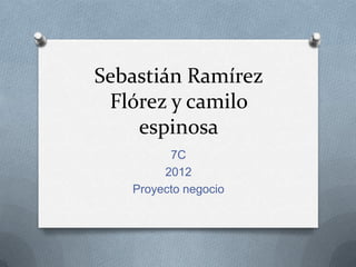 Sebastián Ramírez
 Flórez y camilo
    espinosa
         7C
        2012
   Proyecto negocio
 
