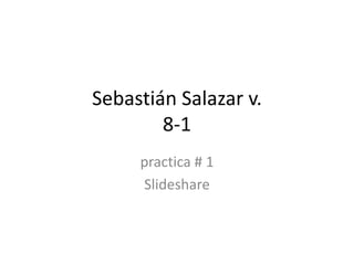Sebastián Salazar v.
8-1
practica # 1
Slideshare
 