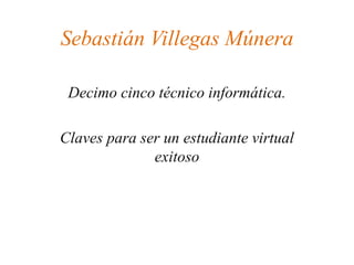 Sebastián Villegas Múnera
Decimo cinco técnico informática.
Claves para ser un estudiante virtual
exitoso
 