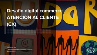 Desafío digital commerce
ATENCIÓN AL CLIENTE
(CX)
Sebastián Paz
Category Head Mercado Libre Uruguay
Agosto.2020
 