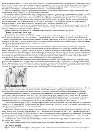 которую принимает часто».— «Что же это за вода?» спросил я. После некоторого колебания он поведал мне, что растворяет ложку
соли в воде и эту соленую воду пьет натощак; это хорошо прочищает его и для него лучше всякой минеральной воды. Несмотря на
мои предостережения, он не пожелал оставить измышленного им способа лечения. Продолжая пить эту воду, он нажил себе
расстройство пищеварения и малокровие и умер, истощенный, в самом цветущем возрасте.
Итак, всегда прекрасно оставаться скромным и благоразумным, не завидуя богатым и знатным, которые, по-видимому, могут
позволить себе многое! Зависть — не христианское и глупое чувство.
Не завидуйте также и тем болезненным, чахоточным людям, которые могут посещать так называемые климатические курорты и
отправляются пользоваться воздухом в Меран (И австрийском Тироле), на юг Франции, в Италию и даже в Африку. Я всегда
полагал, что для рыбы лучшее место — вода, птица лучше всего чувствует себя в вольном воздухе; для меня же самый лучший,
самый полезный климат климат моей родины. Если он для меня слишком суров, я постараюсь закалить себя; если заболею, вода
моей родины поможет мне так же хорошо, как и та, что течет в чужих краях. Если умру волею Божией, что должно же когда-
нибудь случиться, то родная земля, говорят, легче всякой другой: в ней лучше, покойней лежать.
Каковы же с каждым годом накопляемые результаты пребывания в таких умеренных или горных климатических курортах? На
этот вопрос я ставлю два: сколько действительно больных возвратилось оттуда на родину вполне исцеленными? И далее: сколько
умерло и погребено там, особенно на теплых курортах?
Итак, оставайся на родине, живи честно и мойся ежедневно (nahre Dich redlich und wasche Dich taglich)!
V. Ванны для отдельных частей тела
1. Ванна для рук (для кисти и для всей руки)
Назначение этих ванн ясно уже из их названия. В 3-й части при описании болезней будет указано, когда и как применять эти
ванны, холодными или теплыми, в продолжение 2—3 минут или 1/4 часа, как часто повторять их, с каким именно отваром и т. д.
Относительно применения довольно одного замечания: положим, у кого-нибудь болит палец. Я действую не только на палец, но
и на кисть, на всю руку, на все тело. Больной палец — это лишь больной плод больной ветки больного ствола. Если ствол здоров и
вырабатывает хорошие и здоровые соки, то и плод будет здоров.
2. Ванна для головы
Эта ванна относится к важнейшим ваннам для отдельных частей тела. Принимают ее, холодную или теплую, следующим
образом: сосуд с водою ставят на стул и погружают верхнюю, покрытую волосами, часть головы (рис. 5) в холодную воду на 1
минуту, а в теплую — на 5—7 минут. Если вода не доходит до задней части головы, то следует обливать это место рукой, смачивая
волосы, оставшиеся сухими. После ванны следует старательно вытереть голову насухо. Я советую делать это всегда; небрежность в
этом отношении может повлечь за собою тяжкие головные боли, головной ревматизм и т. п. После обтирания следует оставаться в
комнате или же, при необходимости выйти на воздух, надеть на голову шапку таким образом, чтобы вся влажная часть головы
была покрыта, и оставаться в ней, пока кожа на голове и волосы не высохнут совершенно.
Многие, особенно молодые, поселяне делают головные ванны гораздо проще. Они, подобно уткам в пруду, погружают голову
несколько раз подряд в бочку у колодца или же подставляют голову под водяной насос, что доставляет им большое удовольствие.
Все это прекрасно, если не злоупотреблять этим (не мочить головы подолгу и часто) и не забывать вытираться. Холодная ванна для
головы особенно полезна тому, у кого волосы коротко острижены. При длинных волосах вода с трудом проникает к коже, и голова
обсыхает медленнее. Длинноволосым я рекомендую теплую ванну как более продолжительную.
При страданиях головы я назначаю иногда ванны для головы, но в этом случае всегда холодные и непродолжительные. Тем же
людям, у которых на волосистой части головы находятся всевозможные нарывы, чирья, сухая чешуя и сыпь, перхоть и т. п., я
прописываю иногда продолжительные теплые ванны для головы с последующими холодными обливаниями и обмываниями.
Обращаю внимание читателей на эти головные ванны. Если в маленькой деревенской избушке целую зиму не открываются
окна, то в ней образуется под конец такой воздух, что хоть топор вешай, всякому свежему человеку ударяет в нос. И если такую
избу при этом никогда не чистят, не моют, во что должен превратиться в ней пол? А разве с головой происходит не то же самое,
когда длинные волосы и головные повязки по полугоду не дают доступа к коже головы ни воздуху, ни солнечному лучу? Нет
ничего удивительного, что на голове образуется болото из струпьев и язв, что хорошо известно иным матерям.
К сожалению, слишком верно то, что на чистоту головы обращают очень мало внимания. Ежедневно моют себе по утрам лицо и
думают, что уже все сделано. Но это еще далеко не все. Я советую заботиться и о чистоте головы ради здоровья как молодым, так и
пожилым; особенно же обращаю па это внимание матерей.
3. Ванна для глаз
Принимается холодной или теплой. В обоих случаях поступают так: погружают лицо в холодную воду и открывают в ней глаза
на 1/4 минуты. Затем подымают голову и через 1/4 или 1/2 минуты снова погружают в воду лоб и глаза. Это можно повторять 4—5
раз. За теплой глазной ванной (30—33 градуса) следует всегда холодная или же просто обмывают глаза свежей водой. Теплая ванна
готовится не только из одной теплой воды; к ней примешивается еще отвар разных трав: 1/2 ложки растертого укропа или отвар из
глазной травы оказывали мне всегда хорошую услугу.
Холодная глазная ванна отлично, действует на здоровые, а также на слабые глаза, укрепляя и освежая весь зрительный аппарат
как изнутри, так и снаружи.
Теплая глазная ванна применяется для размягчения наружных опухолей и для растворения и удаления гноя из глаз.
В. ПАРОВЫЕ ВАННЫ
Паровые ванны в самой легкой форме действуют так же, как и прочие наши способы применения воды, и потому совершенно
 