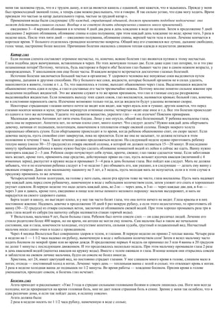 меня так заложена грудь, что я с трудом дышу, и когда является кашель с одышкой, мне кажется, что я задыхаюсь. Прежде у меня
был превосходный звонкий голос, а теперь едва можно расслышать, что я говорю. Я так сильно устаю, что едва могу ходить. Врачи
признали это частью за катар дыхательного горла, частью за грудной катар ».
Применения воды были следующие: (Не каждый, страдающий одышкой, должен применять подобное водолечение: оно
может действовать слишком сильно. Вообще я не советую делать одновременно слишком много применений).
ежедневно 3—4 верхних обливания и в течение 4 дней два раза в день хождение в воде по колени. Затем в продолжение 5 дней
ежедневно 2 верхних обливания, обливание спины и одна полуванна; при этом каждый день хождение по воде; кроме того, 3 раза в
неделю шаль. После этих пяти дней — ежедневно полуванна, обливание спины, верхней части тела и колен. Лечение кончается в
короткое время. У больного отделилось громадное количество мокроты. Общий вид его становился все лучше, дыхание свободнее,
голос чище, настроение более веселое. Причинами болезни оказались слишком теплая одежда и недостаток движения.
Катар глаз
Если полная слепота составляет огромное несчастье, то, конечно, всякие болезни глаз являются путями к этому несчастью.
Глаза подобны двум жемчужинам, вставленным в череп. Но этих жемчужин только две. Если даже один глаз потерян, то и это уже
незаменимая потеря! Поэтому, читатель, будь настороже и береги оба! Болезни глаз бывают часто уже в самом нежном возрасте, у
новорожденных. У школьников они еще более часты. В каждом возрасте встречается достаточно глазных болезней.
Источник болезни заключается большей частью в организме. У здорового человека все ненужные соки выделяются путем
испарины, дыхания и другими способами. Но у больного все соки, жидкости, которые больной организм не в силах удалить,
накопляются в животе, голове и т. д. То, что накопилось в голове, выходит обыкновенно через глаза. Выделяющиеся жидкости
обыкновенно очень едки и остры, а глаз и составные его части чрезвычайно нежны. Поэтому вполне понятно сильное жжение при
выделении подобных жидкостей. Это же жжение служит в то же время признаком, что глаз и глазные сосуды раздражены
выделяющейся жидкостью. Если помешать выходу этих едких соков, глаз воспаляется, наливается кровью; больной глаз, конечно,
не в состоянии переносить света. Излечение возможно только тогда, когда жидкости будут удалены возможно скорее.
Некоторые страдающие глазами ничего почти не видят или видят, как через вуаль или в тумане; другим кажется, что перед
глазами носятся мошки и мухи; третьим мерещутся огненные снопы; четвертые видят еще иное и т.д. Все эти болезни происходят
из одного и того же источника. Удалите это ядовитое вещество, укрепите глаз — и он излечен! Поясним примерами.
Маленькая девочка Антония лет пяти очень бледна. Лицо у нее опухло, общий вид болезненный. У ребенка воспалены глаза,
света она не переносит. Аппетита нет, по ночам плохо спит, много плачет. Что следует делать? Нужно каждый день обертывать
девочку, начиная от подмышек, полотенцем, намоченном в тепловатом отваре овсяной соломы. Поверх мокрого холста
хорошенько обвязать сухим. Если обертывание происходит в то время, когда ребенок обыкновенно спит, он скоро заснет. Если
девочка заснула, пусть спокойно спит завернутая, пока не проснется. Если же она не засыпает, то должна остаться в этом
положении в течение 1 часа. Такое лечение должно продолжаться неделю. На следующей неделе нужно приготовить ребенку
теплую ванну (около 30—33 градусов) из отвара овсяной соломы, в которой он должен оставаться 15—20 минут. В последнюю
минуту пребывания ребенка в ванне нужно быстро сделать обливание комнатной водой из лейки и сейчас же одеть. Ванну нужно
повторять каждые 2—3 дня. Ребенок скоро почувствует себя лучше, крепче, свежее; глаз также сделается чище. Если заботливая
мать желает, кроме того, применить еще средство, действующее прямо на глаз, пусть возьмет кусочек квасцов (величиной с 4
ячменных зерна), распустит в кружке воды и промывает 3—4 раза в день больные глаза. Все пойдет как следует. Мать не должна
забывать, что и по излечении ребенка следует в 1-ю неделю 1 раз обмывать его, как указано, а в следующие — делать ему ванну с
овсяным отваром. Даже если маленькому пациенту не 5 лет, а 5 недель, пусть молодая мать не испугается, если и в этом случае я
предложу применить то же лечение.
Четырехлетний Антон золотушен, на голове у него сыпь, около рта кругом тоже не чисто, глаза воспалены. Пусть мать надевает
ему каждый день перед сном рубашечку, намоченную в воде с небольшим количеством соли, затем уложит его спать и хорошенько
укутает одеялом. В первую неделю это надо делать каждый день, во 2-ю — через день, в 3-ю — через каждые два дня, в 4-ю —
через 3 дня и давать, кроме того, ежедневно в пище или питье немного мелового порошку: мальчик выздоровеет, и мать не
нарадуется на своего здорового сынка.
Берта ходит в школу, но выглядит плохо, и у нее так часто болят глаза, что она почти ничего не видит. Глаза красны и в них
постоянное жжение. Надевать девочке в продолжение 10 дней 6 раз мокрую рубаху, а если этого недостаточно, то приготовить ей
ванну (30—32 градуса) из отвара сосновых веток, заключив ее обливанием свежей водой. При этом хорошо промывать раза три в
день глаза водой из сабура (на щепотку сабура наливается стакан горячей воды).
У Вильгельма, мальчика 9 лет, были больны глаза. Ребенок был почти совсем слеп — он едва различал людей. Лечение его
стоило родителям более 400 марок, но ни врачи, ни аптеки не могли ему помочь. Сам мальчик был в таком же печальном
состоянии, как и глаза, конечности холодные, отсутствие аппетита, сильная худоба, грустный и подавленный вид. Несчастный
мальчик носил синие очки и ходил с проводником.
Через 4 месяца Вильгельм был совершенно здоров и телом, и глазами. В первую неделю он принял 2 теплые ванны. Четыре раза
в неделю на 1 — 1 1/2 часа надевал он рубаху, вымоченную в воде с небольшим количеством соли' Затем я велел мальчику часто
ходить босиком по мокрой траве или во время дождя. В продолжение первых 4 недель он принимал по 3 или 4 ванны в 20 градусов
не долее 1 минуты с последующим движением. И это продолжалось несколько недель. При этом мальчику промывали глаза 2 раза
в день квасцовой водой (щепотка квасцов на кружку воды). Вместе с телом оживали и глаза. В конце концов они открылись совсем
и заблестели на свежем личике мальчика, будто он совсем не болел никогда.
Христина, лет 24, имеет цветущий вид, но постоянно страдает глазами. У нее слишком много крови в голове, слишком мало в
ногах; отсюда — постоянный холод в ногах. Лечение: через день — тепленькая ванна с золой и солью; это отвлекает кровь к ногам.
3 раза в неделю холодная ванна до подмышек по 1/2 минуты. Во время работы — хождение босиком. Прилив крови к голове
уменьшается, проходит совсем, и болезнь глаз исчезает.
Болезнь глаз
Агата приходит и рассказывает: «Уже 3 года я страдаю сильными головными болями и совсем лишилась сна. Ноги мои всегда
холодны; когда прекращается на время головная боль, мне не дает покоя страшная боль в спине. Зрение у меня так ослабело, что я
едва различаю дома, и если так пойдет далее, я ослепну совсем».
Агата должна была:
2 раза в неделю носить по 1 1/2 часа рубаху, намоченную в воде с солью;
 