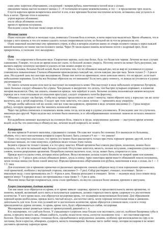 один день- короткое обертывание, следующий - мокрая рубаха, намоченная в теплой воде с солью;
ежедневно чашка настоя полевого хвоща с 2—6 толчеными ягодами можжевельника; и это — в продолжение трех недель.
Спустя короткое время возвратились аппетит и сон, и все признаки болезни постепенно исчезли; оставались еще усталость и
боль в ногах. Против этого я назначил:
утром верхнее обливание;
после обеда обливание колен;
время от времени полуванна.
Последние следы болезни также скоро исчезли.
Мочевые камни
Один господин заболел в молодые годы, появилась Сильная боль в почках, и моча перестала выделяться. Врачи объявили, что в
пузыре у него камень и что его можно удалить только оперативным путем, но больной ни за что не решался на это.
Один знакомый посоветовал ему принимать утром, в обед и вечером сидячую ванну из отвара полевого хвоща и перед каждой
ванной выпивать по чашке настоя полевого хвоща. Через 36 часов вышел камень величиною почти с кедровый орех, боли
прекратились, и господин этот выздоровел.
Оспа
Оспа - это скарлатина в большом виде. Скарлатина заразна, оспа еще более, будь это белая или черная. Лечение во всех случаях
одинаковое. Говорят, что если во время оспы нет сыпи, то больной должен умереть. Поэтому ничего не может быть разумнее, как
вызвать наружу оспенную материю и удалить ее как можно скорее из тела.
Шесть человек, больных белой оспой, были излечены тем, что их обмывали каждый раз, когда жар их усиливался и удушье
становилось невыносимым. Сначала обмывания производились каждый час, потом каждые два-три часа. Затем только 2—3 раза в
день. На седьмой день все шестеро выздоровели. Пищи они почти не принимали; пили довольно много, что не вредит, если пьют
небольшими порциями. Если бы все больные обратили на это внимание! Если пить сразу помногу, то жажда не утоляется и удушье
увеличивается.
От такого лечения водою оспа всегда выступает на поверхность кожи. Она выступает в виде небольших островатых бугорков;
таких больных следует обмывать без страха. Чем раньше и аккуратнее это делать, тем быстрее пузырьки созревают, и ядовитая
материя выделяется. Она, так сказать, смывается прежде, чем перейдет в сыпь. Больные должны пользоваться свежим воздухом
(прежде им в этом отказывали из опасения простуды), следует открывать хотя бы форточку.
Обмывать следует так быстро, чтобы весь процесс продолжался не долее 1 минуты; таким образом оспу у взрослых так же легко
вылечить, как у детей скарлатину. Следует при этом заметить, что самое лучшее — применять воду умеренно.
Четыре особы заболели той же оспою; они все тоже выздоровели, применяя в виде лечения ежедневно 2—3 раза мокрую
рубаху, которую прекрасно мог бы заменить испанский плащ.
Через час рубаха снималась и надевалась вновь лишь тогда, когда жар и удушье усиливались. В последние дни это случилось
максимум раз-другой. Через неделю все лечение было окончено, и от обезображивающих оспенных знаков не осталось никакого
следа.
Когда ребенок начинает жаловаться на головную боль, тяжесть в груди, затрудненное дыхание — наступило время лечения
водой; если бы эти симптомы и обманули вас, лечение водой повредить не может.
Катаракта
Ко мне привели 9-летнего мальчика, страдавшего глазами. Он едва мог ходить без помощи. Его выписали из больницы,
объявив, что у него неизлечимая катаракта (серое бельмо). Быть слепым в 9 лет — это ужасно!
Один глаз помутнел настолько, что зрачок его можно было рассмотреть только при очень хорошем зрении; другой, хотя и
несколько меньше, но тоже помутнел, и ребенок видел только этим глазом.
Бедняга страдал не только глазами, и я это сразу заметил. Юный организм был совсем расстроен, подкошен, можно было
подумать, что дитя по меньшей мере больно сухоткой. Отсутствие аппетита, вялость, полное исхудание, совершенно сухая кожа —
словом, полное разрушение организма. Попробуем сначала вылечить тело, тогда, может быть, откроются и глаза.
Прежде всего я удалил очки, которые носил ребенок. Велел возможно дольше ходить босиком по мокрой траве или камням;
вначале ему 2—3 раза в день сильно обмывали живот, грудь и спину; через некоторое время вместо обмываний пошли полуванны,
затем полные ванны (не более одной минуты). Изредка применялись обертывания или рубаха, намоченная в воде с солью, на 1 — 1
1/2. часа.
Для излечения глаз я применял примочки из различных препаратов: сначала сабурную воду (глаза хорошенько промывались
этой примочкой, особенно с внутренней стороны, ежедневно 3—5 раз). Сабур растворяет, очищает, излечивает. Затем —
квасцовую воду; глаза промывались ею 3—4 раза в день. Квасцы разъедают и очищают. Затем — медовую воду (пол-ложки меду
варится минут 5 в кружке воды); ею промывались глаза также 3—5 раз в день.
Мальчик начал быстро поправляться, силы стали прибывать, на вид он сделался более свежим, крепким и цветущим.
Хлороз (малокровие, бледная немочь)
Так как наше тело образуется из крови, и от крови зависит здоровье, крепость и продолжительность жизни организма, то
понятно, всякий, желающий долго жить и пользоваться здоровьем, должен стараться иметь кровь здоровую и в достаточном
количестве. У кого крови мало, или образуется нездоровая кровь, тот подвержен всевозможным болезням. Для образования
хорошей крови необходимы, прежде всего, чистый воздух, достаточно света, затем хорошая питательная пища и движение,
деятельность для тела. Если этих условий нет в достаточном количестве, крови образуется слишком мало; а если к этому
присоединяется дурное питание, то кровь, кроме того, будет образовываться слабая, нездоровая.
Малокровие может развиться также от кровопусканий, ранений и т. п.
Кто малокровен, тот слаб или болен. У страдающего хлорозом лицо бледно или желтовато, смугло; особенно бескровны губы и
десны, в придачу вялость век, общая слабость, худоба; недостаток тепла, согнутое положение тела — вот настоящя картина
болезни. Последствия хлороза: головные боли, сердцебиения и затрудненное дыхание, особенно при восхождении на гору и по
лестнице, боли в крестце, обмороки, судороги, вялость пищеварения. Больные часто любят пищу, которая нездорова и не может
доставить организму хорошую кровь
 