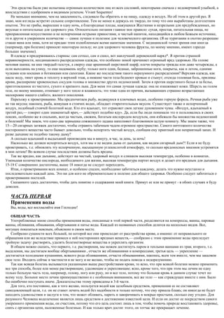 Эти средства были уже испытаны огромным количеством лиц из всех сословий, некоторыми сначала с недоверчивой улыбкой, а
впоследствии с одобрением и видимым успехом. Vivant Sequentes!
Не меньшее внимание, чем на закаленность, следовало бы обратить и на пищу, одежду и воздух. Но об этом в другой раз. Я
знаю, мои взгляды встретят сильное сопротивление. Тем не менее я держусь их твердо, по тому что они выработаны долголетним
опытом. Это не грибы, выросшие в одну ночь, а благородные плоды, кажущиеся Жесткими и незрелыми для предубежденных, но
вкусные и питательные для здорового ума. Относительно питания главное мое правило: сухая, простая, питательная пища, не
приправленная искусственно и не испорченная острыми пряностями, и чистый напиток, находящийся в любом Божьем источнике,
то и другое в умеренном количестве — самое лучшее и полезное для человеческого организма. (Я не пуританин и охотно разрешаю
стакан вина или пива, хотя не придаю этим излюбленным всеми напиткам значения. С медицинской точки зрения они иногда
(например, при болезни) приносят некоторую пользу; но для здорового человека фрукты, по моему мнению, имеют гораздо
большее значение).
В одежде я придерживаюсь старины: сам соткал, сам и сшил, вот наилучший деревенский наряд*. Я против странной
неравномерности, неодинакового распределения одежды, что особенно зимой причиняет огромный вред здоровью. На голове
меховая шапка; на шее твердый галстук, а сверху еще аршинный шерстяной шарф; плечи покрыты трижды или даже четырежды, а
если выходишь на улицу, то еще надеваешь шубу; только ноги одни, бедные, заброшенные ноги, покрыты, как и летом, одними
чулками или носками и ботинками или сапогами. Какие же последствия такого неразумного распределения? Верхняя одежда, как
насос воду, тянет кровь и теплоту в верхний этаж, а нижние части тела беднеют кровью и стынут; отсюда головная боль, приливы
крови, расширение кровеносных сосудов головы и множество других недомоганий. Затем я против шерстяного белья и за белье,
приготовленное из чистого, сухого и крепкого льна. Для меня это самая лучшая одежда: она не изнеживает кожи. Шерсть на голом
теле, по моему мнению, отнимает у него тепло и влажность; это тоже одна из причин, вызывающих страшно возрастающее
малокровие нашего слабого, жалкого поколения.
Перехожу к проветриванию. Мы предпочитаем рыбу, водящуюся в ключевых водах, особенно горную форель. Речная рыба уже
не так вкусна; наконец, рыба, живущая в стоячих водах, обладает отвратительным вкусом. Существует также и испорченный
воздух, подобный стоячей болотной воде. Кто его вдыхает, тот отравляет свои легкие дуновением чумы. «Воздух, вдыхаемый в
третий раз,— говорит один знаменитый врач,— действует подобно яду». Да, если бы люди понимали это и пользовались в своих
покоях, особенно же в спальнях, всегда чистым, свежим, богатым кислородом воздухом, они избежали бы множества недомоганий
и болезней! Мы знаем, что одно-два зернышка сожженного ладана наполняют благовонием целую комнату. Мы знаем также, что
15—20 сигарных затяжек достаточно, чтобы отравить табачным чадом огромное пространство. Самого ничтожного количества
постороннего вещества часто бывает довольно, чтобы испортить чистый воздух, сообщив ему приятный или неприятный запах. И
разве дыхание не подобно такому дыму?
А сколько вдыханий и выдыханий производим мы в минуту, в час, за день, за ночь!
Насколько же должен испортиться воздух, хотя мы и не видим дыма от дыхания, как видим сигарный дым?! Если я не буду
проветривать, т.е. обновлять эту испорченную, насыщенную углекислотой атмосферу, то сколько вредоносных миазмов устремятся
в мои легкие! Во всяком случае последствия должны быть вредны.
Так же вредно, как дыхание, действует на чистый, здоровый воздух и слишком высокая температура, особенно в комнатах.
Уменьшая количество кислорода, необходимого для жизни, высокая температура портит воздух и делает его вредным для дыхания.
15-18 С совершенно достаточны, выше 18 никогда не следует переходить.
Итак, о проветривании всех комнат, и особенно спален, необходимо заботиться каждому, делать это нужно неустанно и
последовательно каждый день. Это ни для кого не обременительно и полезно для общего здоровья. Особенно следует заботиться о
проветривании постелей.
Сказанного здесь достаточно, чтобы дать понятие о содержании моей книги. Примут ее или не примут - в обоих случаях я буду
доволен.
ЧАСТЬ ПЕРВАЯ
Применения воды
Вы, воды, все восхваляйте имя Господне!
ОБЩАЯ ЧАСТЬ
Употребляемые мною способы применения воды, описанные в этой первой части, разделяются на компрессы, ванны, паровые
ванны, обливания, обмывания, обертывания и питье воды. Каждый из названных способов делится на несколько видов. Все,
могущее показаться неясным, объяснено в своем месте.
Сообразно сущности всех больней, по которой все они происходят от расстройства крови, а именно: от неправильного ее
обращения или же вследствие примеси к ней посторонних вредных веществ,— сообразно с этим применение воды преследует
тройную задачу: растворять, удалять болезнетворные вещества и укреплять организм.
В общем можно сказать, что первого, т.е. растворения, мы можем достигнуть паром и теплыми ваннами из трав; второго, т.е.
выделения, мы достигаем вообще обертываниями , отчасти же обливаниями и компрессами; третья цель — укрепление —
достигается холодными купаниями, всякого рода обливаниями, отчасти обмываниями, наконец, всем тем вместе, чем мы закаляем
свое тело. Входить сейчас в частности я не могу и не желаю, чтобы не подать повода к недоразумению.
Так как всякая болезнь вызывается указанными выше расстройствами крови, то ясно, что при всякой болезни можно применить
все три способа, более или менее растворяющие, удаляющие и укрепляющие; ясно, кроме того, что при этом мы лечим не одну
только больную часть тела, например, голову, ногу или руку, но и все тело, потому что больная кровь в данном случае течет по
всему телу. Больное место лечим преимущественно и с особенным вниманием, все же тело — как страждущее вместе с ним. Было
бы ошибочно поступать иначе. Доказательства этому приведены в 3-й части.
Для того, кто постоянно, как я того желаю, пользуется водой как целебным средством, применения ее не составляют
самодовлеющей цели, т.е. он не станет лечить водой без надобности и только потому, что ему пришла блажь; он никогда не будет
находить удовольствия и заслуги в том, что может обливать, парить и заворачивать в мокрые простыни, сколько ему угодно. Для
разумного Человека водолечение является лишь средством к достижению известной цели. И если он достиг ее посредством самого
умеренного применения воды, он счастлив, потому что его цель состоит лишь в том, чтобы помочь природе восстановить здоровье,
снять с организма цепи, наложенные болезнью. И как только врач достиг этого, он тотчас же прекращает лечение.
 