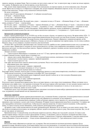 перешла, наконец, на правое бедро. Часто по ночам я не могу уснуть даже на 1 час: то меня мучит жар, то меня так сильно морозит,
что я дрожу. Я обращался уже ко многим врачам, но все бесполезно.
Мне делали также впрыскивания, после которых боли уменьшались на короткое время, но потом появлялись еще с большей
силой. Врачи мне не помогли, и я обратился к знахарям; мне делали втирания, обмывания спиртом; но все, что а ни делал, не
помогло мне нисколько. Теперь я хочу попытаться лечиться водой».
Он делал следующее:
каждое утро в 8 часов верхнее обливание 3—4 лейками холодной воды;
в 10 часов — обливание бедер;
в 2 часа дня — обливание бедер;
вечером хождение по воде.
Это он делал в первый день. Во второй день: утром — хождение по воде, в 10 часов — обливание бедер, в 2 часа — обливание
спины, вечером в 5 часов — сидячая ванна.
На 3-й день: утром — полуванна, в 10 часов — верхнее обливание, в 2 часа — обливание бедер, в 5 часов — хождение по траве.
На 4-й день: утром — обливание бедер, в 10 часов — полуванна, в 2 часа — обливание спины и вечером — хождение по воде.
Это он делал в продолжение 12 дней и выздоровел. Чтобы укрепить организм, сильно ослабевший от страданий,
выздоровевший больной должен был еще долгое время еженедельно принимать 1—2 полуванны и 1—2 раза ходить по воде.
Хронический суставной ревматизм
Граф N. страдал ревматизмом 35 лет. В 1854 году он был на водах в Аахене, что принесло ему пользу. Во время войны 1870—71
годов он благодаря бивуачной жизни снова почувствовал ревматические боли во всем теле еще более сильные, чем прежде. И на
этот раз ему помогли воды в Аахене. Но вскоре болезнь снова возвратилась. Пациент обращался к знаменитым врачам, но без
последствий. Он побывал снова на водах в Айблинге и Аахене; на этот раз он принимал там горячие ванны, что его очень ослабило.
Наконец, видя, что все напрасно, он решил испытать еще водолечение.
20 июня 1887 года больной, пролежав перед тем 2 месяца в постели, прибыл ко мне с ревматизмом во всем теле, в суставах ног,
рук, колен и проч. Правая рука от пальцев до локтя сильно распухла, суставы стали совершенно неподвижны; колени тоже
распухали настолько, что ими нельзя было двигать. Хорошо сложенного, крепкого человека долгая и мучительная болезнь
совершенно ослабила.
Лечение состояло в следующем:
1. 2 раза в неделю обертывание от подмышек до ног на 1 1/2 часа, причем простыня смачивалась в теплой воде (37 градусов)
с отваром овсяной соломы, сенной трухи и сосновых игл;
2. каждое утро и вечер обертывание на 1 — 2 часа опухшей руки платком, смоченным в этом отваре;
3. еженедельно 2 полных ванны с травами с тройной переменой;
4. 4 раза в неделю шаль на 1 час.
Уже через две недели было заметно значительное улучшение. После этого пациент уже дома делал следующее:
1. обертывание руки, как и прежде;
2. еженедельно полную ванну с травами с переменой;
3. 3 раза в неделю холодную полуванну от 1/2 до 1 минуты;
4. три-пять раз в неделю сидячую ванну по 2 минуты.
Благодаря такому лечению, опухоль руки и колена совершенно прошла и к ним снова возвратилась способность к движению.
Чтобы вполне излечиться, он еще принимал в сентябре 1887 года следующее:
1. теплую полуванну, обертывание руки отваренной сенной трухой и сейчас же за этим холодное обмывание руки;
2. еженедельно 3—4 раза полуванну;
3. еженедельно ванну из трав с тройной переменой;
4. 4 раза в неделю верхнее обливание.
Результаты такого лечения были превосходны. Боль в суставах прошла, и они снова стали подвижными. Общее состояние тела и
настроение духа графа стали с того времени отличными. Он настолько хорошо себя чувствовал, что мог целыми часами ходить не
уставая; до этих пор он, страстный охотник, должен был из-за своей болезни отказываться от охоты; в эту же осень он, к
удивлению всего общества, провел на охоте 9 дней.
Чтобы быть после этого постоянно здоровым, нужно ежедневно пользоваться каким-нибудь применением воды для закаливания
тела: полуванной, полной ванной или же хождением по траве.
Душевные страдания
«Уже несколько лет я страдаю дурным расположением духа, головными болями, судорогами, сильным ревматизмом и сильной
потливостью всего тела. Ко многим врачам приходилось мне обращаться за помощью, но все напрасно!»
За две недели все эти явления были устранены; чтобы на будущее укрепить тело и закалить его, достаточно было еженедельно
принимать одну полуванну и делать одно полное обмывание. В первую неделю применения воды были следующие: 1) в первые два
дня 2 раза рубаха смоченная в соленой воде, чтобы выделить вредные вещества; 2) 2 раза в неделю полуванна, чтобы укрепить
живот; 3) 2 раза в неделю полное обмывание, чтобы повысить жизнедеятельность организма.
«Я пришел к вам, чтобы посоветоваться об одной душевнобольной. Женщина 38 лет не может и не хочет ничего делать. Она
уже более не интересуется ни мужем, ни дочерьми, избегает людей и не выходит совсем из дому. Она сильно испугана. Все, что ей
до сих пор давали, не помогало».
Применения воды: 1) каждый вечер, когда больная согреется в постели, обмыть все тело водой с уксусом; 2) 2 раза в день
теплые ножные ванны с пеплом и солью в продолжение 14 минут; 3) ежедневно 2 раза по 20 капель полынной настойки в воде.
Уже через 3 недели больной было лучше. Дальнейшее лечение: 1) еженедельно 2 коротких обертывания; 2) два раза еженедельно
полное обмывание. Спустя две недели — только полное обмывание раз в неделю и 3—5 раз еженедельно ходить по воде.
Нарывы
Воспаление может образоваться и внутри тела, и снаружи. Оно всегда является спутником различных нарывов. Когда
начинается пожар, сбегаются соседи. Если какое-нибудь место на теле воспаляется, то соседние части не останутся безучастными.
На пальце ноги нарыв величиной не больше чечевичного зернышка, а болит не только палец, но очень часто и вся нога, иногда же
 