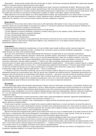 Дизентерия — родная сестра холеры. Обе они похожи друг на друга. Эта болезнь начинается обыкновенно страшными корчами
в животе и сильным поносом, причем выходит много крови.
Лучше всего вылечивается дизентерия теплым компрессом из воды с уксусом, положенным на живот. Замечательно также
действие рюмочки черничной настойки, которую каждый может себе легко приготовить и всегда держать в домашней аптечке. Два
раза в день нужно давать по 2 столовые ложки этой настойки, разведенные в горячей воде; этот напиток притом очень вкусен. Если
на второй день состояние не улучшается, возобновляют компресс на живот и повторяют порцию этой настойки.
Фриц корчился в постели как червяк; он от боли сворачивался в клубок, при испражнениях у него вышло более 1/2 стакана
крови. Две ложки вышеупомянутого черничного спирта, принятые утром и вечером, вылечили его в короткое время. Если
поблизости нет черники, то ее с успехом можно заменить молоком, сваренным с укропом.
Белая горячка
Мужчина лет 36 пил очень много пива и очень мало ел. Он чувствовал себя хорошо только тогда, когда его желудок был
наполнен пивом; все остальное время он жаловался на слабость. У несчастного развилась сильная белая горячка. Особенно его
мучили ревматические боли, судороги и головная боль.
Следующие применения воды совершенно вылечили его за три недели:
1-й день. Верхнее и коленное обливание; хождение и стояние в воде; руки до плеч держать в воде; обливание спины.
2-й день. Полуванна; верхнее и коленное обливание.
3-й день. Сидячая ванна. Верхнее обливание.
4-й день. Полуванна. Полная ванна.
В таком порядке продолжалось до выздоровления. Болезненные симптомы исчезли, аппетит восстановился, здоровье
поправилось, страсть к пиву исчезла. Необходимо обратить здесь внимание на то, что во время лечения появилась сыпь,
выделявшая ядовитые соки из тела.
Скарлатина
Скарлатина обычно появляется эпидемически, и от нее погибает масса людей, особенно детей, а иногда и взрослых.
Первыми признаками скарлатины служат: головные боли, стеснение в груди и сильные колебания температуры — то жар, то
озноб. Болезнь эту очень легко вылечить водой.
Дети уже после двухдневного лечения обыкновенно вне опасности; со взрослыми же дело несколько затрудняется.
На ребенка, у которого появились признаки этой болезни, надевают рубаху, намоченную в горячей воде с солью и выжатую;
затем ребенка хорошенько укутывают, чтобы до тела не доходил внешний воздух; через час эту рубаху снимают, и все тело
окажется покрытым сыпью. При сильном жаре ребенку делают быстрое обмывание и опять укладывают в постель. Если жар
усилился и затруднено дыхание, рубаху надевают 3—4 раза в день. При дальнейших процедурах вода употребляется
исключительно холодная; нужно поступать осторожно при применении мокрой рубахи — не укутывать слишком тяжело и, снявши
мокрую рубаху, надевать сейчас же сухую. За 4—6 дней скарлатина совершенно вылечивается. У больного редко бывает аппетит,
но никогда не нужно заставлять его есть. При сильной жажде (что бывает часто) лучше всего давать воду с небольшим
количеством сахару или вина. Хорошо также молоко — часто, но понемногу!
У Людвига, 10-летнего мальчика, такой жар, что он почти не может говорить. Жалуется, что у него везде болит. Ему делали
обмывания каждый час в продолжение двух дней. На третий день у ребенка уже появился аппетит. Обмывания продолжались по
два раза в день. На пятый день он почувствовал себя хорошо, на шестой — уже встал с постели и скоро мог выходить на воздух.
Часто жар при скарлатине так силен, что не спадает даже в течение целой недели, иногда и двух, и приходится обмывания
повторять через каждые полчаса! Пусть каждый же сам рассудит, могут ли в этом случае помочь небольшие дозы
жаропонижающих средств! Вода же излечивает верно и легко, если только ее правильно применять.
Бессонница
Один священник страдал бессонницей в продолжение 9 недель; силы его постепенно истощались, и умственные занятия стали
невозможными. Наступили уныние, подавленность, вялость. Переутомление и неприятности сильно волновали его и несчастный
чувствовал себя как в горячке. Взволнованная кровь бушевала в нем. Она успокоилась благодаря паровым ваннам для головы,
испанскому плащу, обливаниям тела и колен, ножным паровым ваннам, короткому обертыванию, нижним и верхним компрессам
(2—3 из этих применений производились ежедневно в течение 12 дней). Уже через 3 дня больной немного спал. Теперь он
совершенно здоров.
Бессонница, которая мучит стольких несчастных, может иметь самые разнообразные причины: нарушение кровообращения,
недостаточность транспирации, скопление газов в желудке и кишках и т. д.
Бессонницей чаще всего страдают люди, занимающиеся до переутомления умственным трудом. О лечении бессонницы от
других причин мы говорили выше.
Я знаю одного знатного господина, который почти совсем не работал физически, а только умственно; он желал бы совсем не
иметь ни желудка, ни ног; таких людей трудно, конечно, заставить вести себя рассудительно; но в этом случае это удалось, он стал
обращать на несчастное тело немного больше внимания. Он. поставил себе за правило надевать два раза в неделю испанский плащ.
Скоро исчезла бессонница и вместе с ней ее неприятные спутники.
Другой господин велел каждый вечер ставить подле своей постели на стул сосуд со свежей водой. Если через полчаса он не мог
еще заснуть, то производил себе полное обмывание и, не вытираясь, ложился в постель и скоро засыпал. Точно так же он делал,
если просыпался ночью или слишком рано утром; впоследствии бессонница прошла бесследно.
Иногда дети не могут заснуть или просыпаются оттого, что их слишком накормили перед сном, желудок обременен и это
мешает им уснуть. Нужно намочить полотенце и сделать короткое обертывание. Ребенок скоро задремлет и уснет.
При бессоннице от физической усталости достаточно принять теплую ножную ванну, при умственном же переутомлении этого
мало; в последнем случае я советую каждую ночь принимать 1 — 2 минуты холодные сидячие ванны. То же самое я советую и тем,
кто не может уснуть из-за геморроя, скопления газов и других страданий живота.
Я не рекомендую никому прибегать к искусственным усыпляющим средствам. Они все, так сказать, не натуральны, а что не
натурально, противно природе, то не может быть ей полезно.
Припадки паралича
 