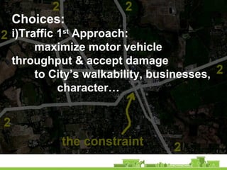 Choices:
i)Traffic 1st
Approach:
maximize motor vehicle
throughput & accept damage
to City’s walkability, businesses,
character…
 