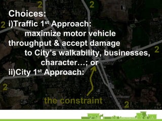 Choices:
i)Traffic 1st
Approach:
maximize motor vehicle
throughput & accept damage
to City’s walkability, businesses,
character…; or
ii)City 1st
Approach:
 