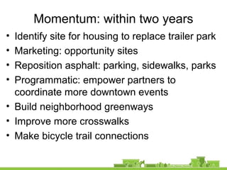 Momentum: within two years
• Identify site for housing to replace trailer park
• Marketing: opportunity sites
• Reposition asphalt: parking, sidewalks, parks
• Programmatic: empower partners to
coordinate more downtown events
• Build neighborhood greenways
• Improve more crosswalks
• Make bicycle trail connections
 
