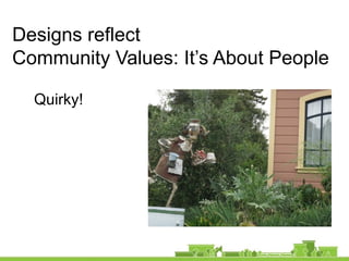 Quirky!
Designs reflect
Community Values: It’s About People
 