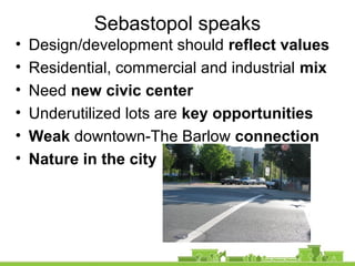 Sebastopol speaks
• Design/development should reflect values
• Residential, commercial and industrial mix
• Need new civic center
• Underutilized lots are key opportunities
• Weak downtown-The Barlow connection
• Nature in the city
 