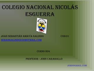 Colegio nacional Nicolás
       esguerra


Joan Sebastián Amaya Galindo           cod:01
sebasgalindo25@hotmail.com



                       Curso 804

                Profesor : John caraballo

                                            John@gmail.com
 