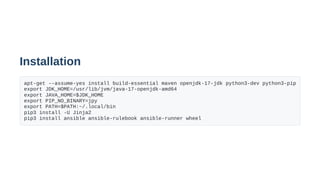 Installation
apt-get --assume-yes install build-essential maven openjdk-17-jdk python3-dev python3-pip
export JDK_HOME=/usr/lib/jvm/java-17-openjdk-amd64
export JAVA_HOME=$JDK_HOME
export PIP_NO_BINARY=jpy
export PATH=$PATH:~/.local/bin
pip3 install -U Jinja2
pip3 install ansible ansible-rulebook ansible-runner wheel
 