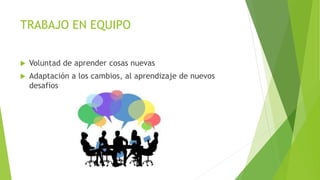 TRABAJO EN EQUIPO
 Voluntad de aprender cosas nuevas
 Adaptación a los cambios, al aprendizaje de nuevos
desafíos
 