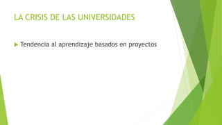 LA CRISIS DE LAS UNIVERSIDADES
 Tendencia al aprendizaje basados en proyectos
 