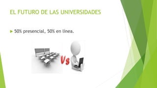 EL FUTURO DE LAS UNIVERSIDADES
 50% presencial, 50% en línea.
 