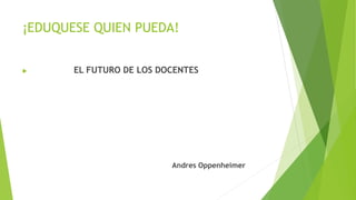 ¡EDUQUESE QUIEN PUEDA!
 EL FUTURO DE LOS DOCENTES
Andres Oppenheimer
 