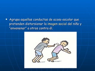 Agrupa aquellas conductas de acoso escolar que pretenden distorsionar la  imagen social  del niño y “envenenar” a otros contra él.  