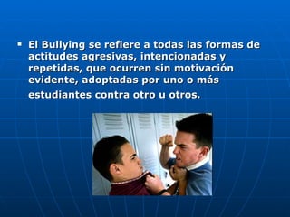 El Bullying se refiere a todas las formas de actitudes agresivas, intencionadas y repetidas, que ocurren sin motivación evidente, adoptadas por uno o más estudiantes contra otro u otros.   